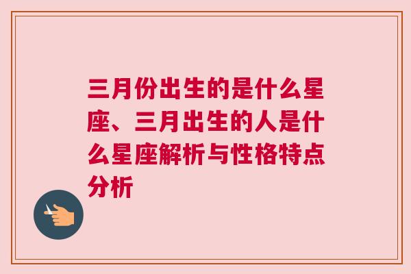 三月份出生的是什么星座、三月出生的人是什么星座解析与性格特点分析