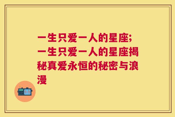 一生只爱一人的星座;一生只爱一人的星座揭秘真爱永恒的秘密与浪漫