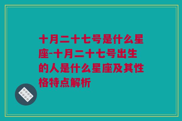 十月二十七号是什么星座-十月二十七号出生的人是什么星座及其性格特点解析