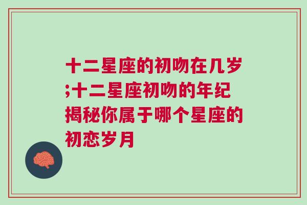 十二星座的初吻在几岁;十二星座初吻的年纪揭秘你属于哪个星座的初恋岁月