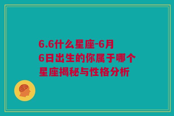 6.6什么星座-6月6日出生的你属于哪个星座揭秘与性格分析