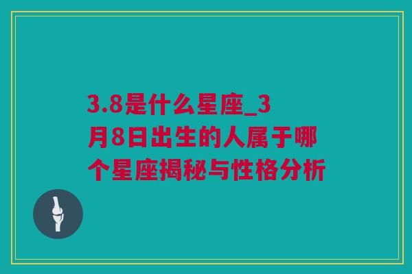 3.8是什么星座_3月8日出生的人属于哪个星座揭秘与性格分析