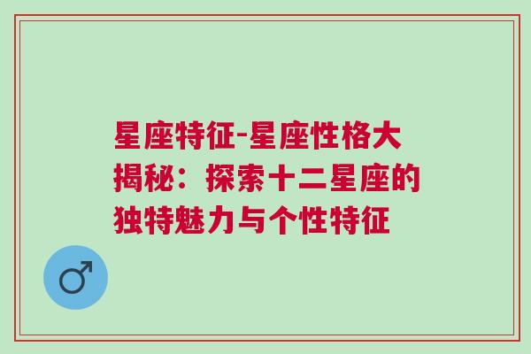 星座特征-星座性格大揭秘：探索十二星座的独特魅力与个性特征