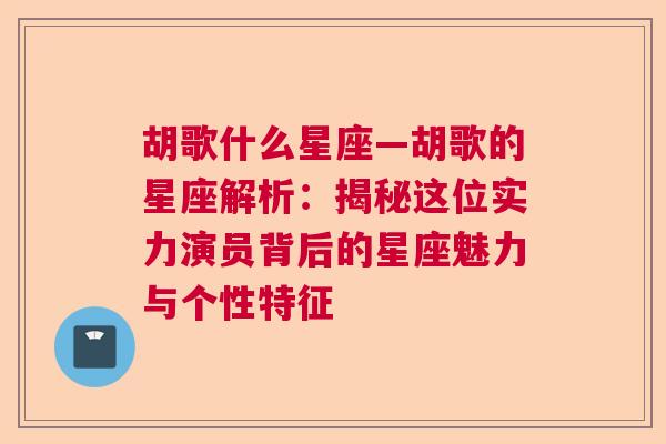 胡歌什么星座—胡歌的星座解析：揭秘这位实力演员背后的星座魅力与个性特征