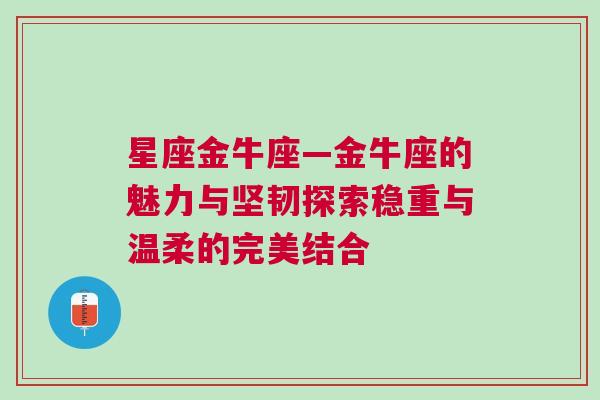 星座金牛座—金牛座的魅力与坚韧探索稳重与温柔的完美结合