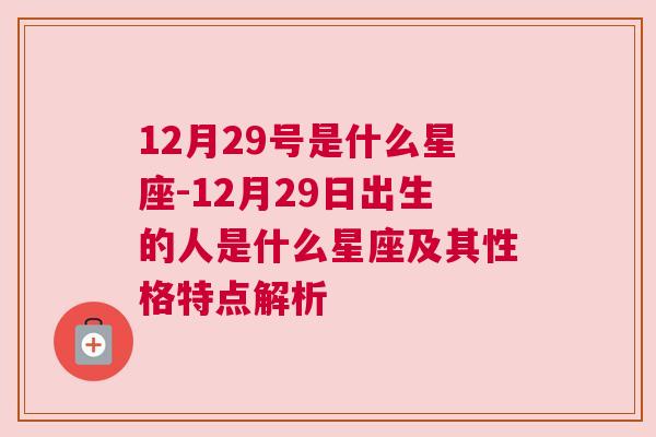 12月29号是什么星座-12月29日出生的人是什么星座及其性格特点解析