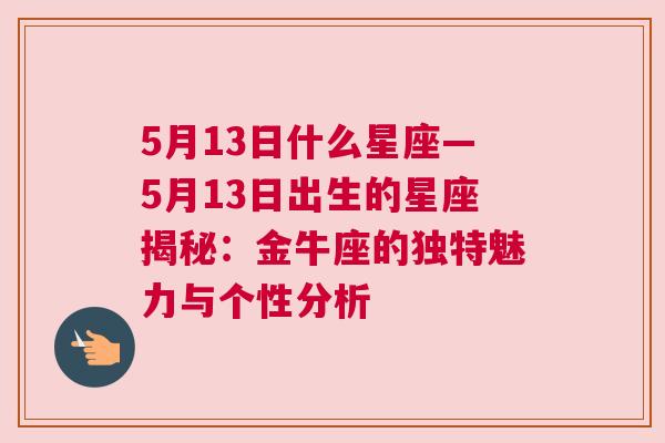 5月13日什么星座—5月13日出生的星座揭秘：金牛座的独特魅力与个性分析