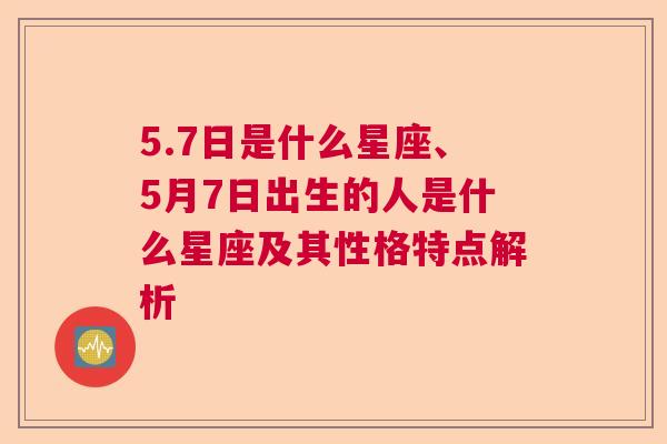 5.7日是什么星座、5月7日出生的人是什么星座及其性格特点解析