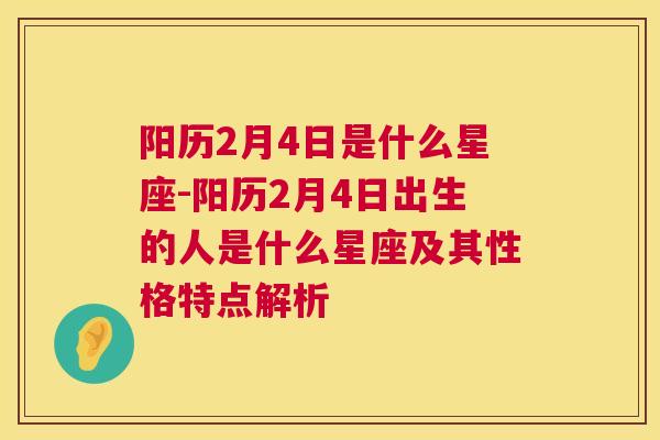 阳历2月4日是什么星座-阳历2月4日出生的人是什么星座及其性格特点解析