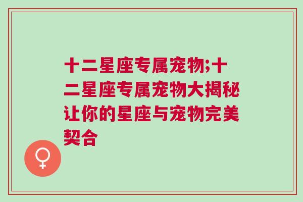 十二星座专属宠物;十二星座专属宠物大揭秘让你的星座与宠物完美契合