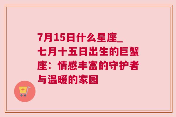 7月15日什么星座_七月十五日出生的巨蟹座：情感丰富的守护者与温暖的家园