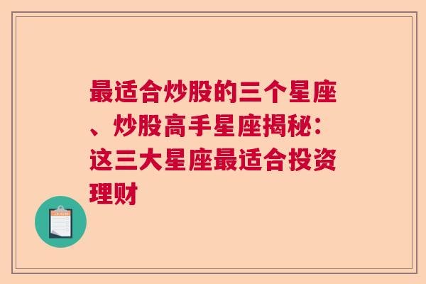 最适合炒股的三个星座、炒股高手星座揭秘：这三大星座最适合投资理财