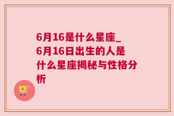 6月16是什么星座_6月16日出生的人是什么星座揭秘与性格分析