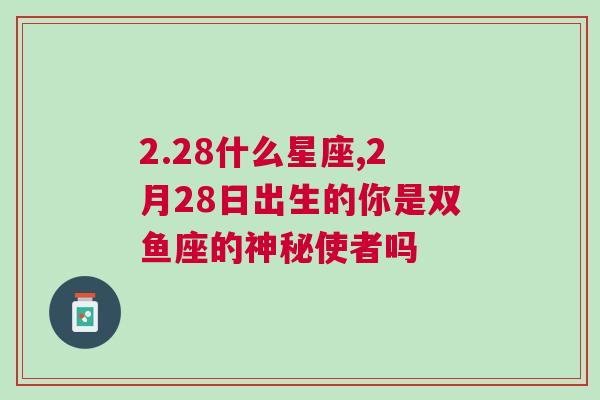 2.28什么星座,2月28日出生的你是双鱼座的神秘使者吗