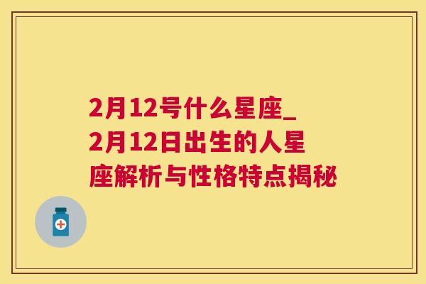 2月12号什么星座_2月12日出生的人星座解析与性格特点揭秘