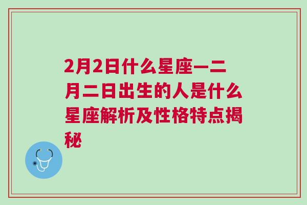 2月2日什么星座—二月二日出生的人是什么星座解析及性格特点揭秘