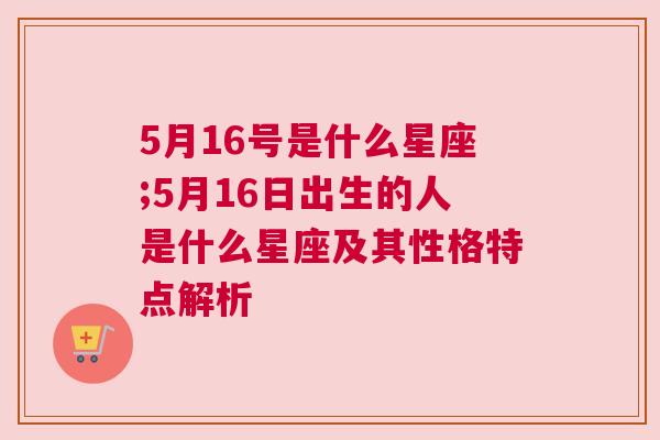 5月16号是什么星座;5月16日出生的人是什么星座及其性格特点解析