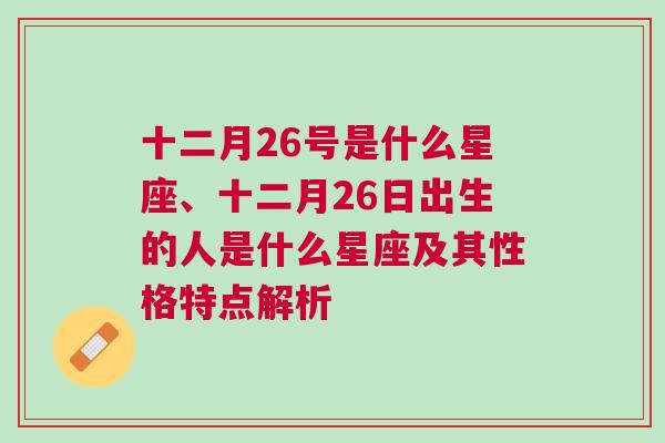 十二月26号是什么星座、十二月26日出生的人是什么星座及其性格特点解析