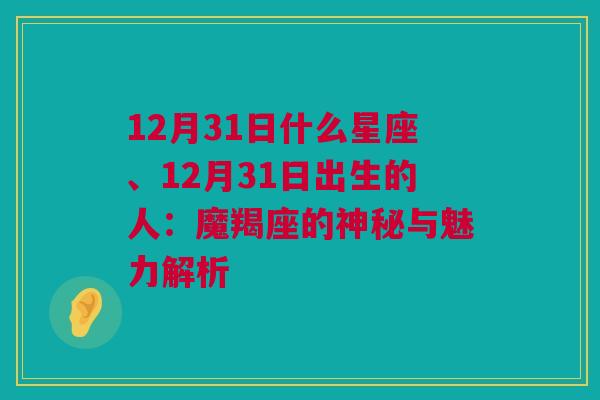 12月31日什么星座、12月31日出生的人：魔羯座的神秘与魅力解析