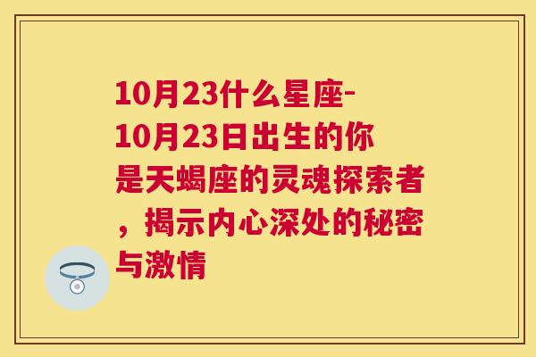 10月23什么星座-10月23日出生的你是天蝎座的灵魂探索者，揭示内心深处的秘密与激情