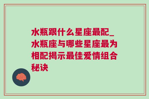 水瓶跟什么星座最配_水瓶座与哪些星座最为相配揭示最佳爱情组合秘诀