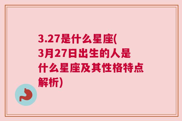 3.27是什么星座(3月27日出生的人是什么星座及其性格特点解析)