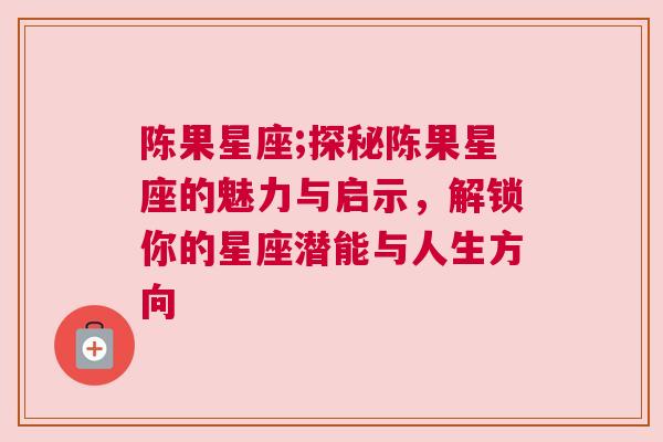 陈果星座;探秘陈果星座的魅力与启示，解锁你的星座潜能与人生方向