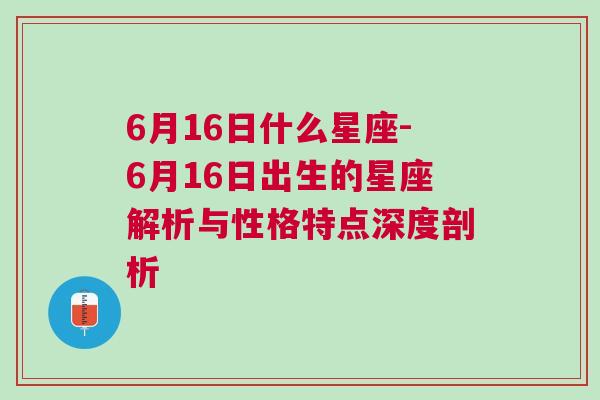 6月16日什么星座-6月16日出生的星座解析与性格特点深度剖析