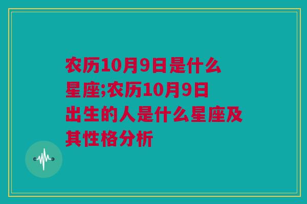 农历10月9日是什么星座;农历10月9日出生的人是什么星座及其性格分析