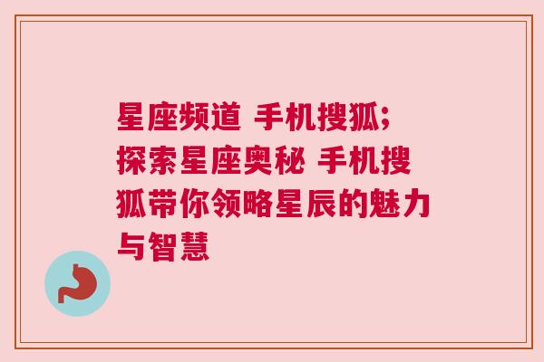 星座频道 手机搜狐;探索星座奥秘 手机搜狐带你领略星辰的魅力与智慧