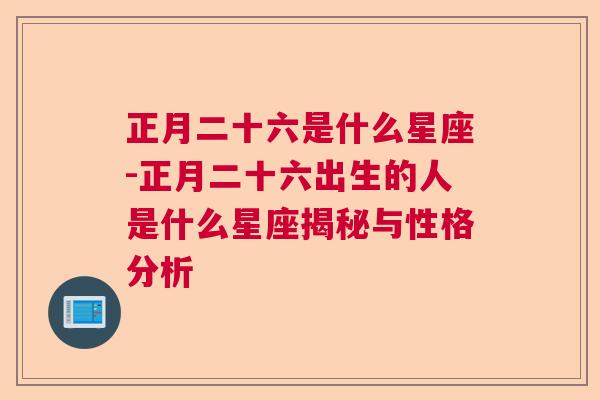 正月二十六是什么星座-正月二十六出生的人是什么星座揭秘与性格分析