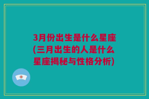 3月份出生是什么星座(三月出生的人是什么星座揭秘与性格分析)