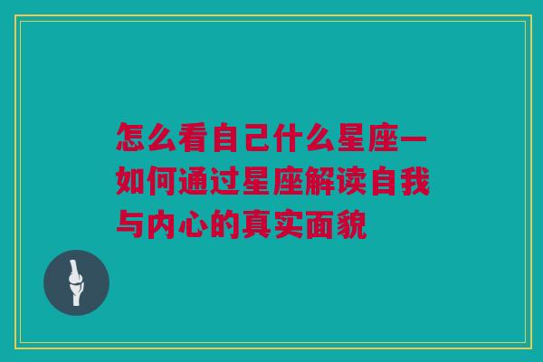 怎么看自己什么星座—如何通过星座解读自我与内心的真实面貌