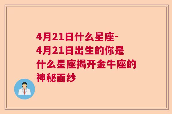 4月21日什么星座-4月21日出生的你是什么星座揭开金牛座的神秘面纱