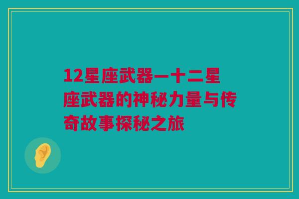 12星座武器—十二星座武器的神秘力量与传奇故事探秘之旅