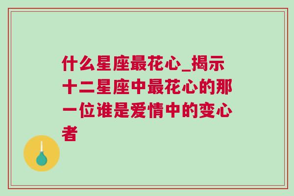 什么星座最花心_揭示十二星座中最花心的那一位谁是爱情中的变心者