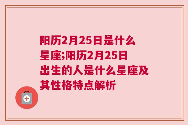 阳历2月25日是什么星座;阳历2月25日出生的人是什么星座及其性格特点解析