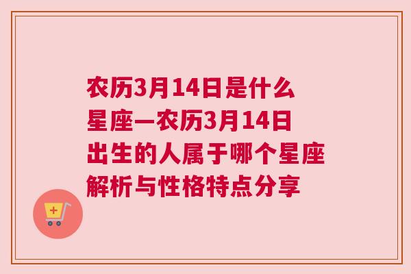 农历3月14日是什么星座—农历3月14日出生的人属于哪个星座解析与性格特点分享