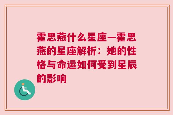 霍思燕什么星座—霍思燕的星座解析：她的性格与命运如何受到星辰的影响