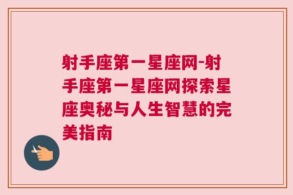 射手座第一星座网-射手座第一星座网探索星座奥秘与人生智慧的完美指南