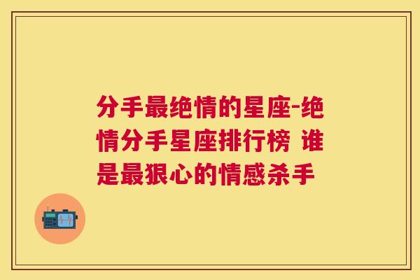 分手最绝情的星座-绝情分手星座排行榜 谁是最狠心的情感杀手