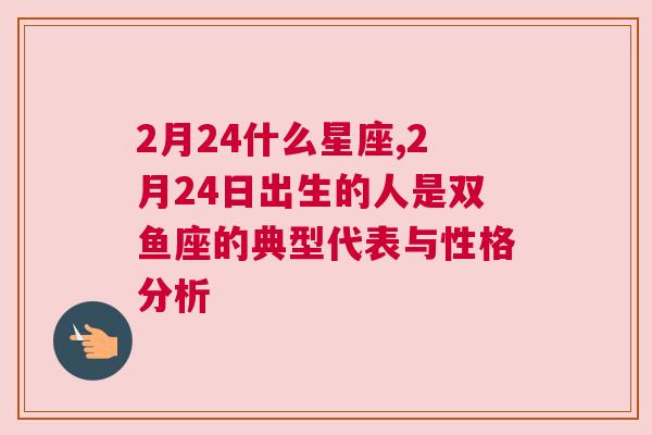 2月24什么星座,2月24日出生的人是双鱼座的典型代表与性格分析