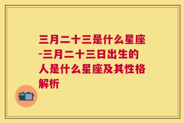 三月二十三是什么星座-三月二十三日出生的人是什么星座及其性格解析