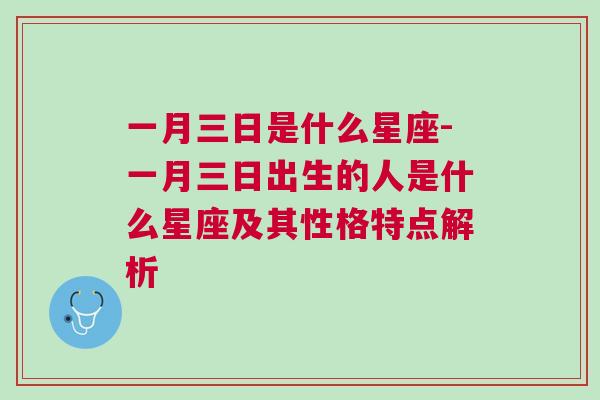 一月三日是什么星座-一月三日出生的人是什么星座及其性格特点解析