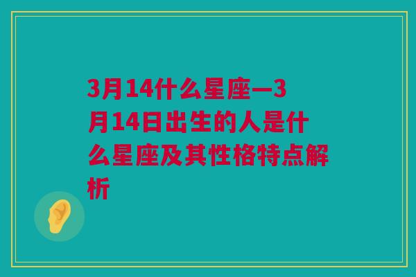 3月14什么星座—3月14日出生的人是什么星座及其性格特点解析