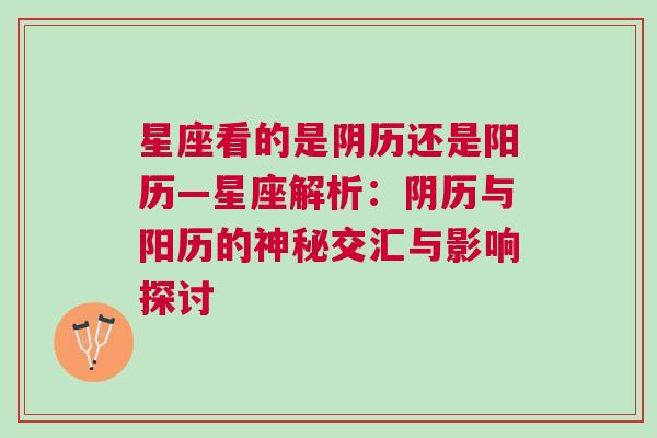 星座看的是阴历还是阳历—星座解析：阴历与阳历的神秘交汇与影响探讨