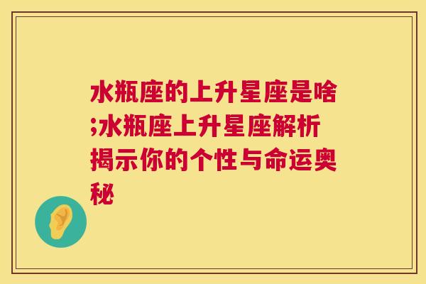 水瓶座的上升星座是啥;水瓶座上升星座解析揭示你的个性与命运奥秘