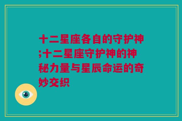 十二星座各自的守护神;十二星座守护神的神秘力量与星辰命运的奇妙交织