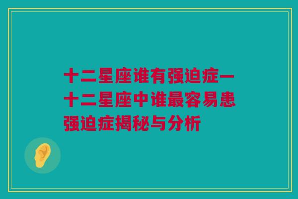 十二星座谁有强迫症—十二星座中谁最容易患强迫症揭秘与分析