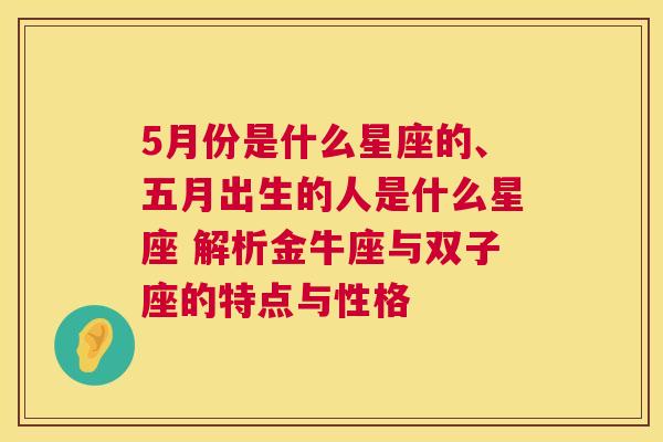 5月份是什么星座的、五月出生的人是什么星座 解析金牛座与双子座的特点与性格